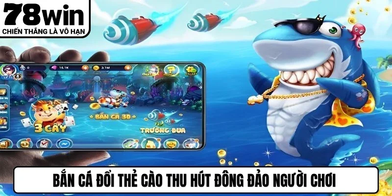 Bắn cá đổi thẻ cào thu hút đông đảo người chơi nhờ ưu điểm vượt trội