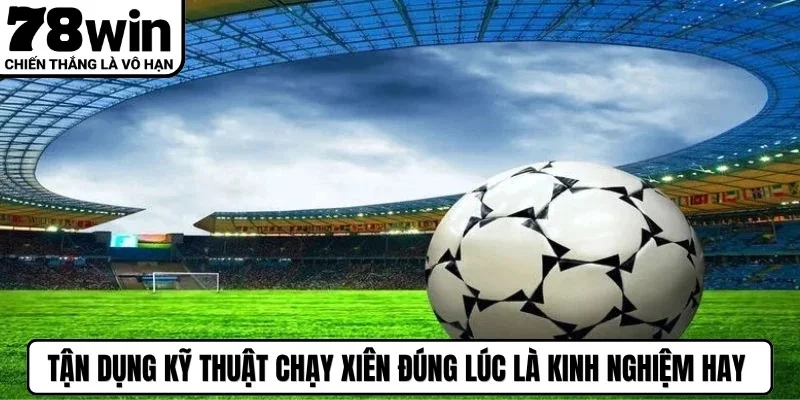 Tận dụng kỹ thuật chạy xiên đúng lúc là kinh nghiệm hay nên bỏ túi
