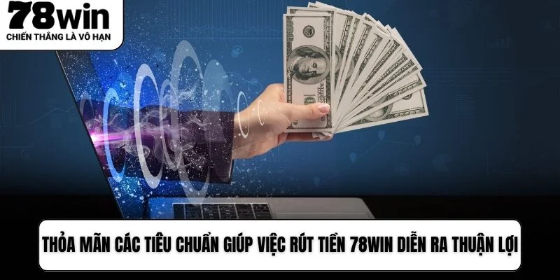 Thỏa mãn các tiêu chuẩn giúp việc Rút tiền 78WIN diễn ra thuận lợi